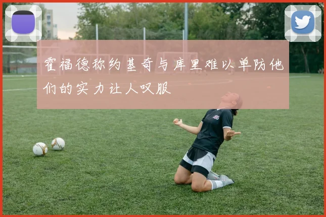 霍福德称约基奇与库里难以单防他们的实力让人叹服