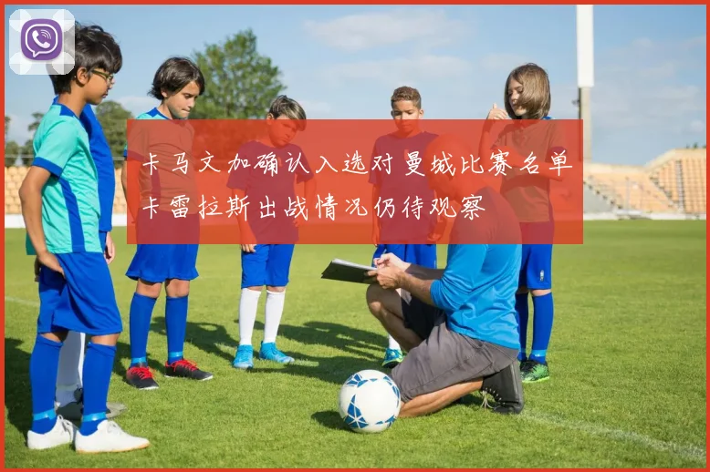 卡马文加确认入选对曼城比赛名单卡雷拉斯出战情况仍待观察