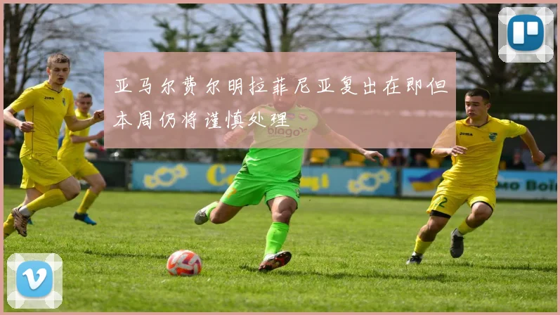 亚马尔费尔明拉菲尼亚复出在即但本周仍将谨慎处理