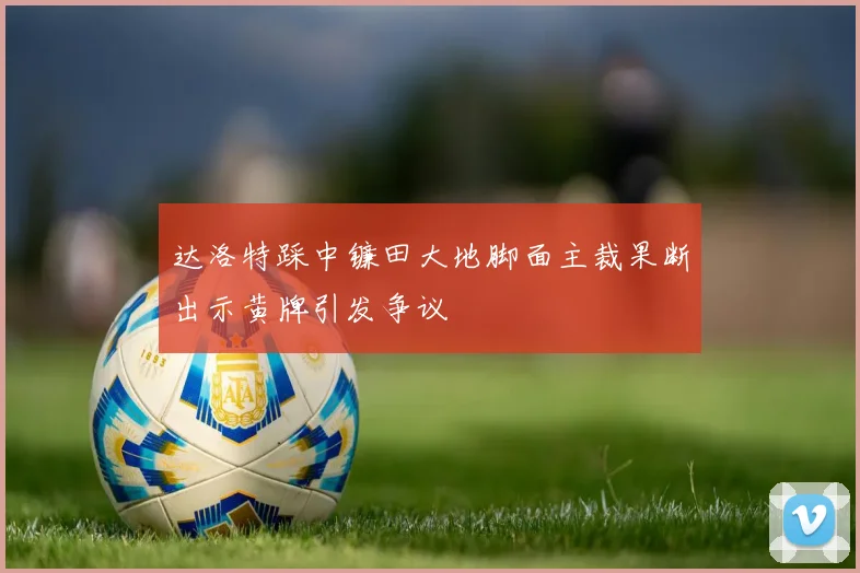 达洛特踩中镰田大地脚面主裁果断出示黄牌引发争议