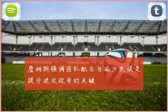 詹姆斯强调团队配合与减少失误是提升进攻效率的关键