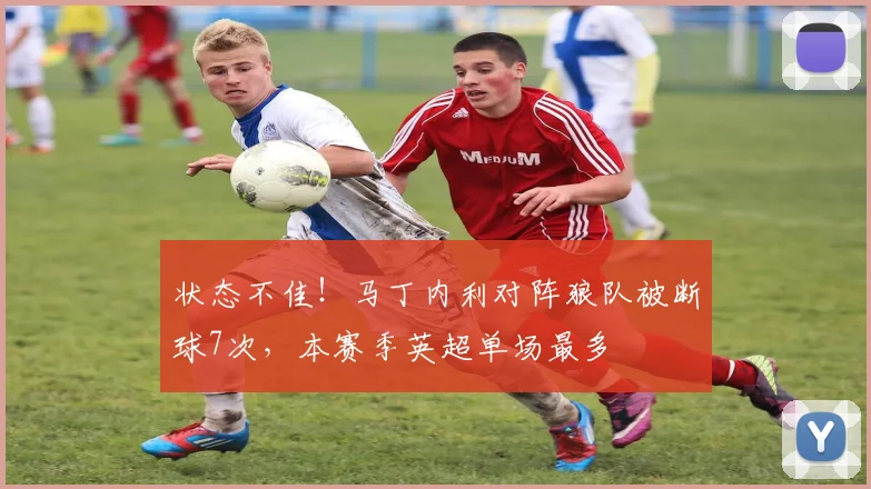 状态不佳！马丁内利对阵狼队被断球7次，本赛季英超单场最多