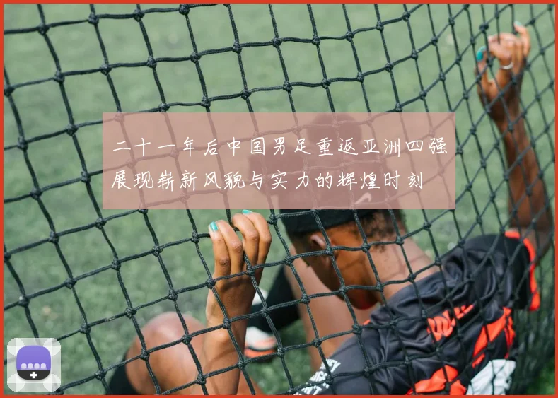 二十一年后中国男足重返亚洲四强展现崭新风貌与实力的辉煌时刻