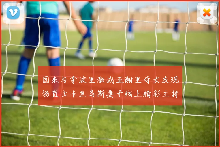 国米与拿波里激战正酣里奇女友现场直击卡里乌斯妻子线上精彩主持