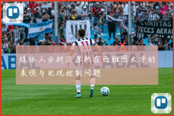 媒体人分析淡厚然在西雅图大学的表现与犯规控制问题