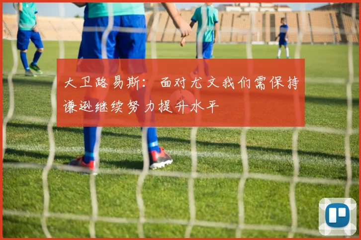 大卫路易斯：面对尤文我们需保持谦逊继续努力提升水平