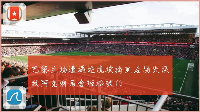 巴黎主场遭遇逆境埃梅里后场失误致阿克利乌舍轻松破门