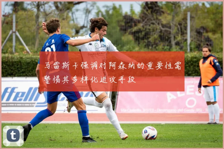 马雷斯卡强调对阿森纳的重要性需警惕其多样化进攻手段