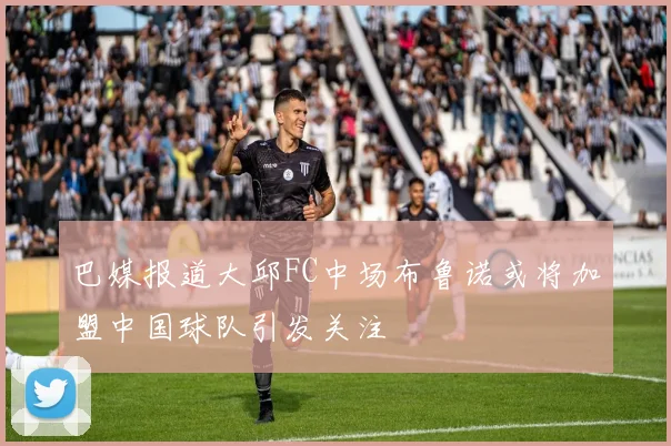巴媒报道大邱FC中场布鲁诺或将加盟中国球队引发关注