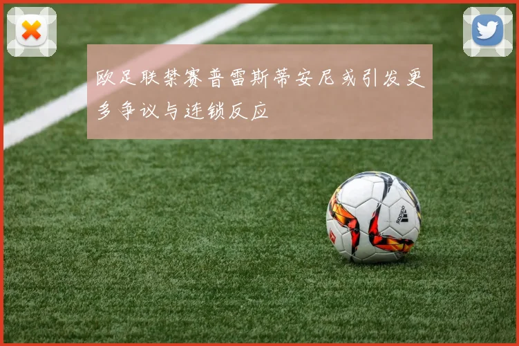 欧足联禁赛普雷斯蒂安尼或引发更多争议与连锁反应