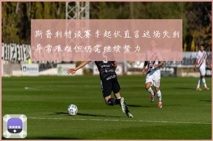 斯普利特谈赛季起伏直言这场失利异常艰难但仍需继续努力