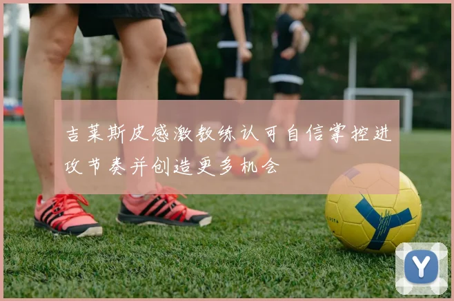 吉莱斯皮感激教练认可自信掌控进攻节奏并创造更多机会
