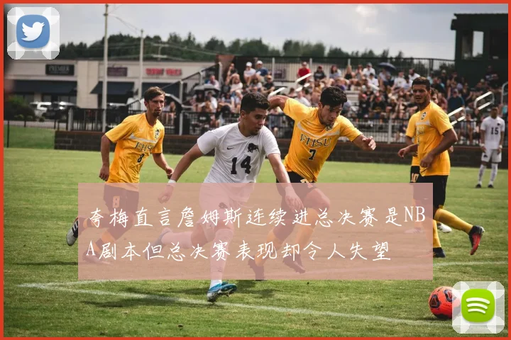 夸梅直言詹姆斯连续进总决赛是NBA剧本但总决赛表现却令人失望
