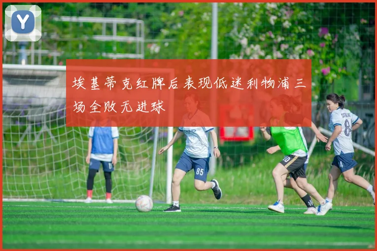 埃基蒂克红牌后表现低迷利物浦三场全败无进球