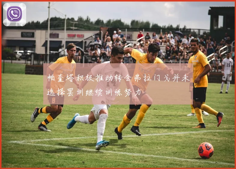 帕奎塔积极推动转会弗拉门戈并未选择罢训继续训练努力