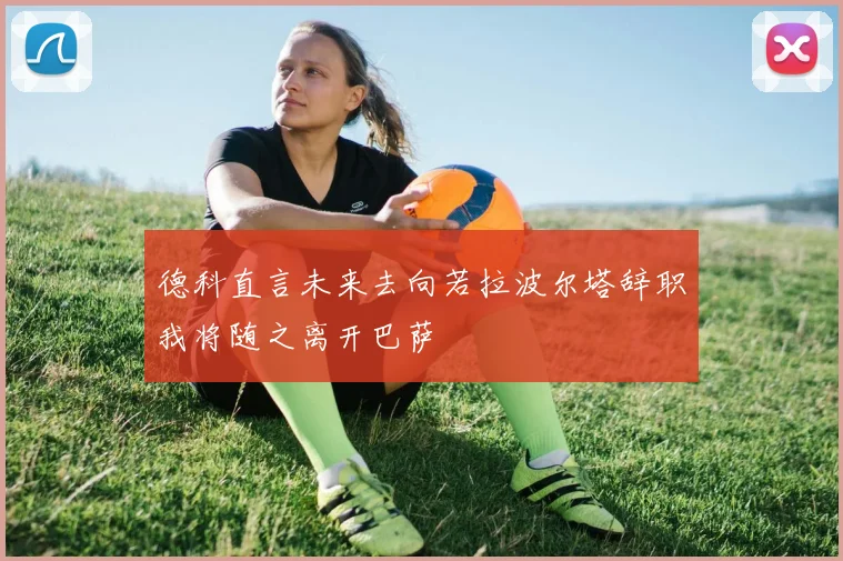 德科直言未来去向若拉波尔塔辞职我将随之离开巴萨
