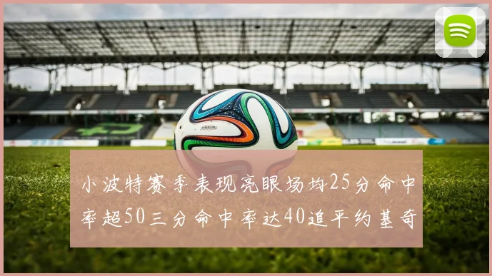 小波特赛季表现亮眼场均25分命中率超50三分命中率达40追平约基奇成耀眼新星