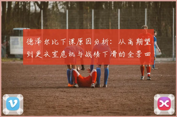 德泽尔比下课原因分析：从高期望到更衣室危机与战绩下滑的全景回顾