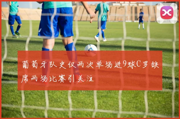 葡萄牙队史仅两次单场进9球C罗缺席两场比赛引关注