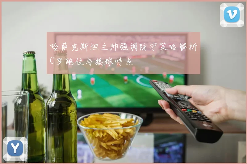 哈萨克斯坦主帅强调防守策略解析C罗跑位与接球特点