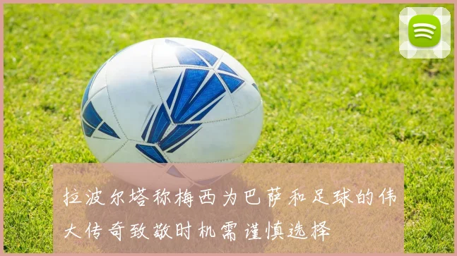 拉波尔塔称梅西为巴萨和足球的伟大传奇致敬时机需谨慎选择