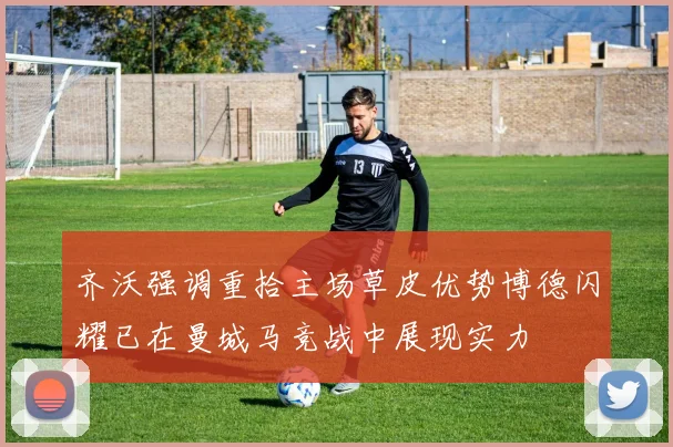 齐沃强调重拾主场草皮优势博德闪耀已在曼城马竞战中展现实力