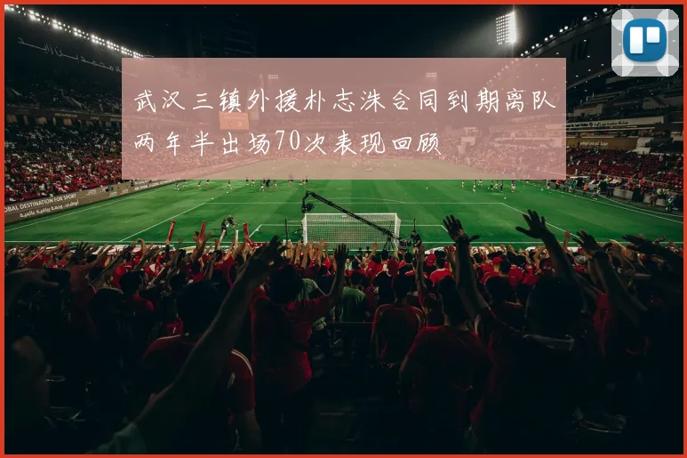 武汉三镇外援朴志洙合同到期离队两年半出场70次表现回顾