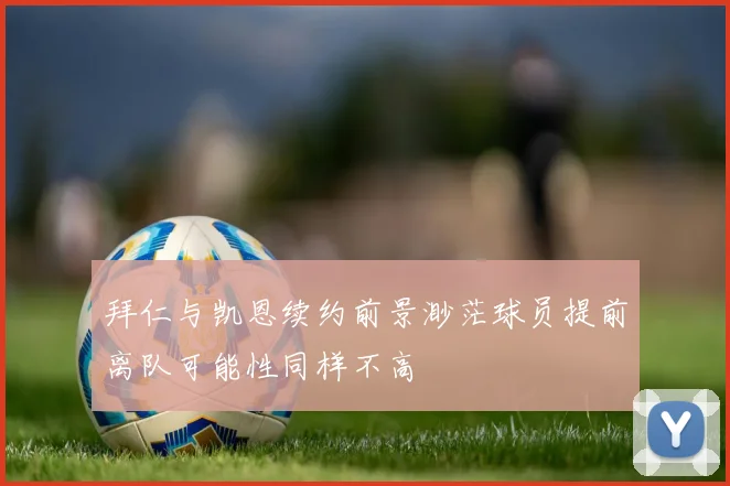 拜仁与凯恩续约前景渺茫球员提前离队可能性同样不高
