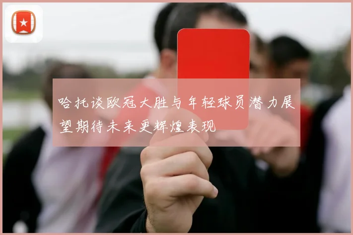 哈托谈欧冠大胜与年轻球员潜力展望期待未来更辉煌表现