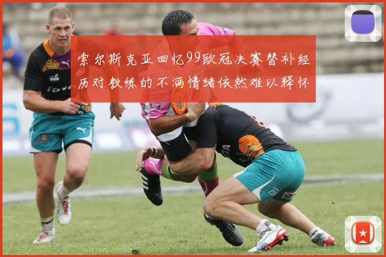 索尔斯克亚回忆99欧冠决赛替补经历对教练的不满情绪依然难以释怀