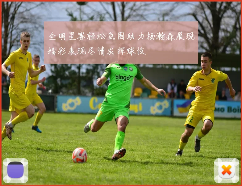 全明星赛轻松氛围助力杨瀚森展现精彩表现尽情发挥球技