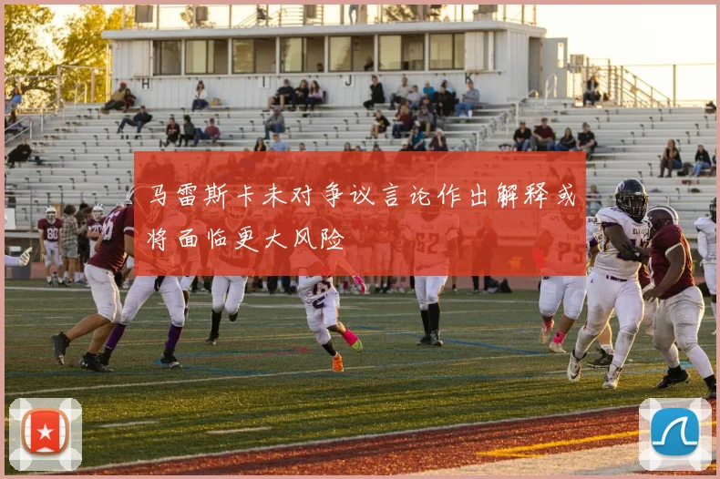 马雷斯卡未对争议言论作出解释或将面临更大风险
