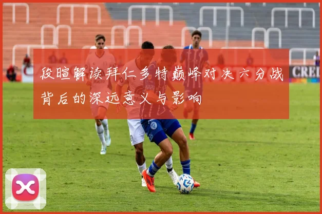 段暄解读拜仁多特巅峰对决六分战背后的深远意义与影响