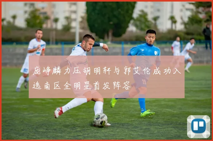 庞峥麟力压胡明轩与郭艾伦成功入选南区全明星首发阵容
