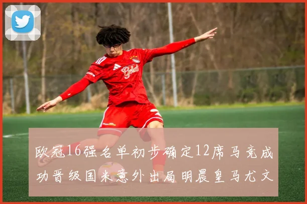 欧冠16强名单初步确定12席马竞成功晋级国米意外出局明晨皇马尤文巴黎争夺晋级资格