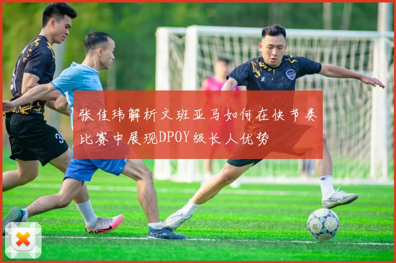 张佳玮解析文班亚马如何在快节奏比赛中展现DPOY级长人优势
