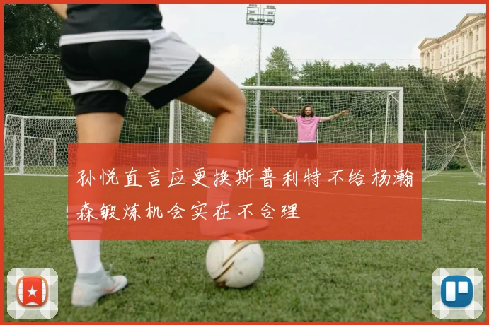 孙悦直言应更换斯普利特不给杨瀚森锻炼机会实在不合理