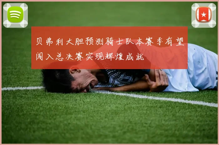 贝弗利大胆预测骑士队本赛季有望闯入总决赛实现辉煌成就