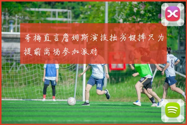 夸梅直言詹姆斯演技拙劣假摔只为提前离场参加派对
