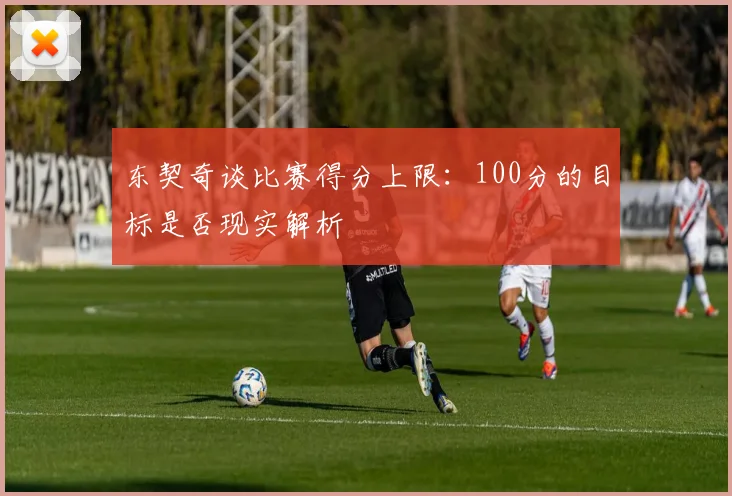 东契奇谈比赛得分上限：100分的目标是否现实解析