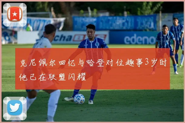 克尼佩尔回忆与哈登对位趣事3岁时他已在联盟闪耀