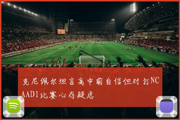 克尼佩尔坦言高中前自信但对打NCAAD1比赛心存疑虑