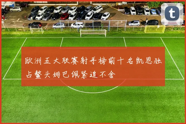 欧洲五大联赛射手榜前十名凯恩独占鳌头姆巴佩紧追不舍