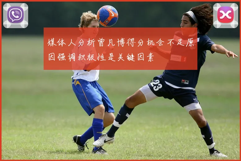 媒体人分析曾凡博得分机会不足原因强调积极性是关键因素