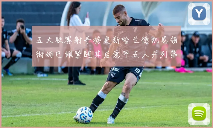 五大联赛射手榜更新哈兰德凯恩领衔姆巴佩紧随其后意甲五人并列第1