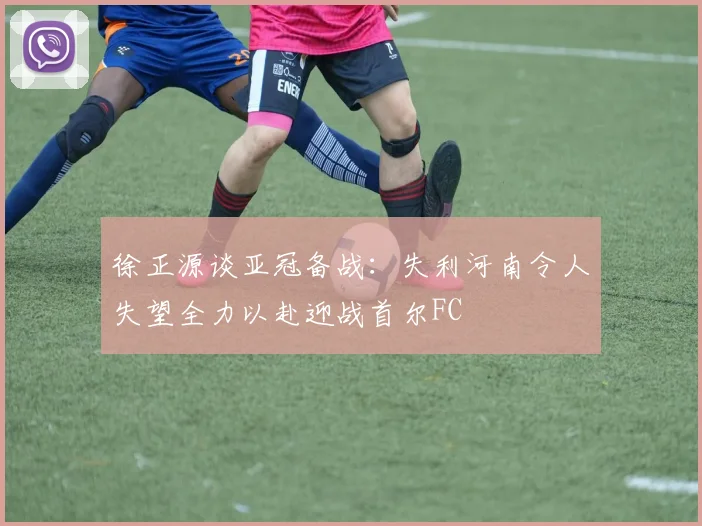 徐正源谈亚冠备战：失利河南令人失望全力以赴迎战首尔FC