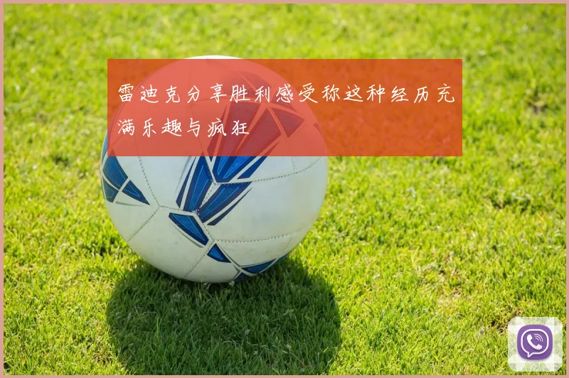 雷迪克分享胜利感受称这种经历充满乐趣与疯狂