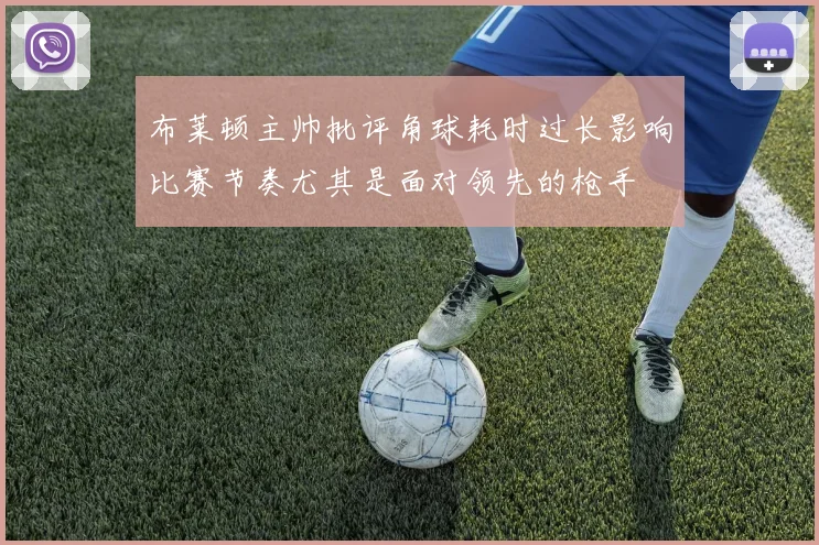 布莱顿主帅批评角球耗时过长影响比赛节奏尤其是面对领先的枪手