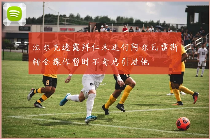法尔克透露拜仁未进行阿尔瓦雷斯转会操作暂时不考虑引进他