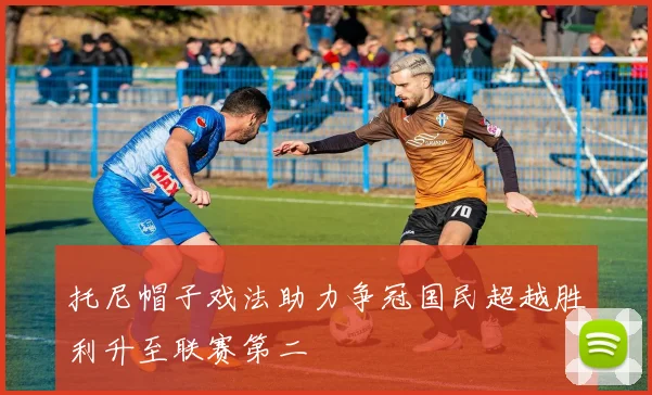 托尼帽子戏法助力争冠国民超越胜利升至联赛第二